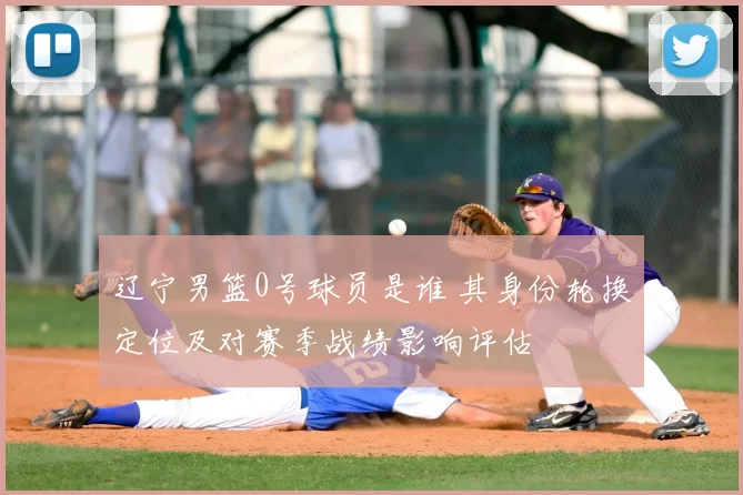 辽宁男篮0号球员是谁 其身份轮换定位及对赛季战绩影响评估