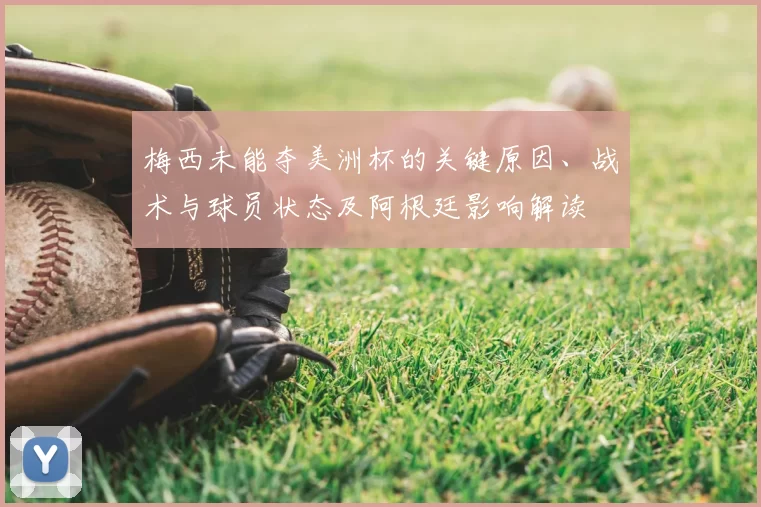 梅西未能夺美洲杯的关键原因、战术与球员状态及阿根廷影响解读