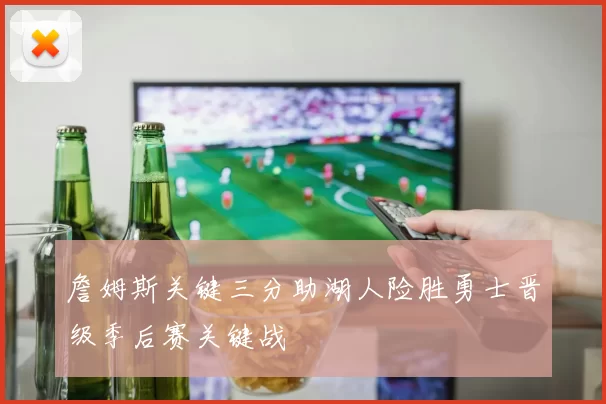 詹姆斯关键三分助湖人险胜勇士晋级季后赛关键战