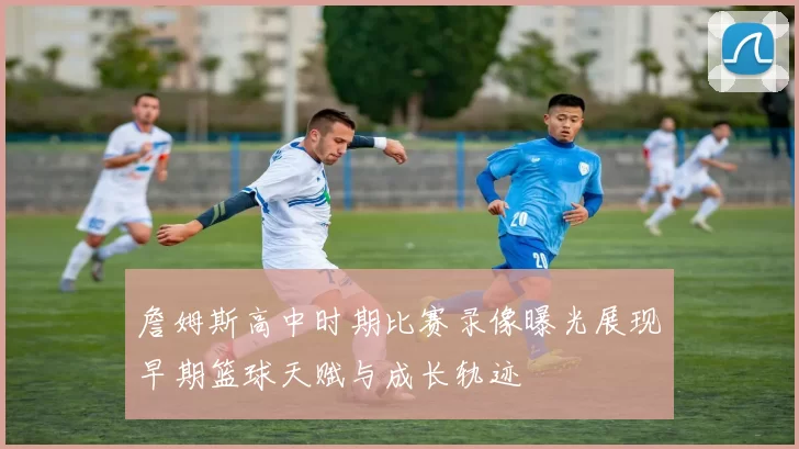 詹姆斯高中时期比赛录像曝光展现早期篮球天赋与成长轨迹