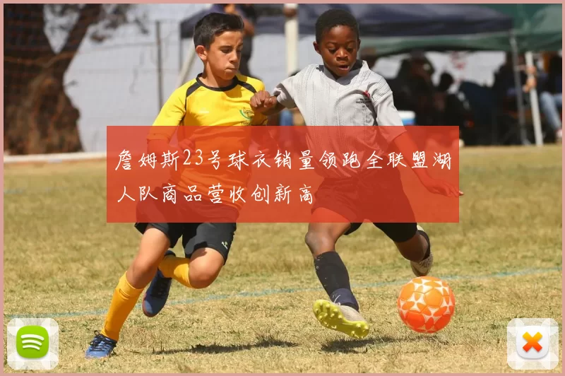 詹姆斯23号球衣销量领跑全联盟湖人队商品营收创新高