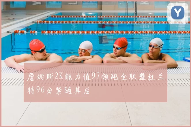 詹姆斯2K能力值97领跑全联盟杜兰特96分紧随其后