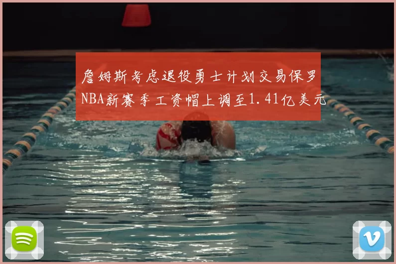 詹姆斯考虑退役勇士计划交易保罗NBA新赛季工资帽上调至1.41亿美元