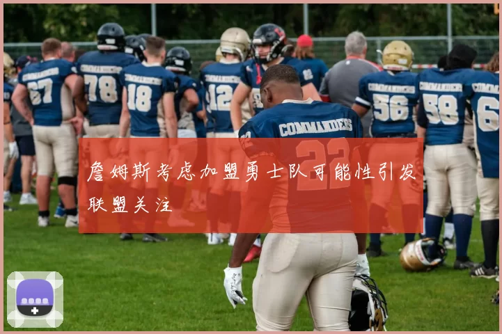 詹姆斯考虑加盟勇士队可能性引发联盟关注