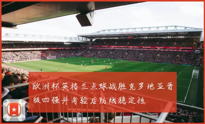 欧洲杯英格兰点球战胜克罗地亚晋级四强并考验后防线稳定性