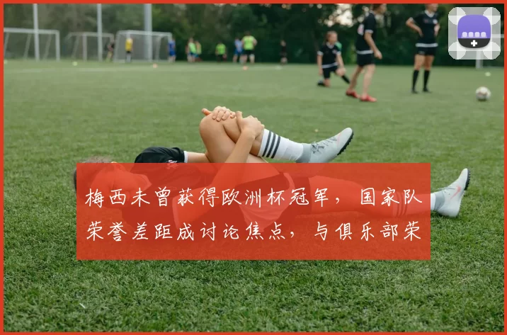 梅西未曾获得欧洲杯冠军，国家队荣誉差距成讨论焦点，与俱乐部荣誉对比