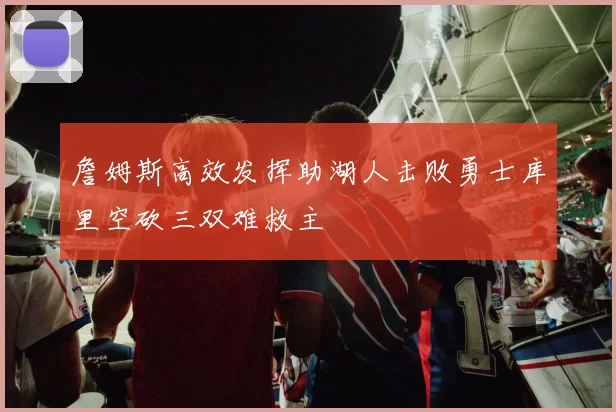 詹姆斯高效发挥助湖人击败勇士库里空砍三双难救主